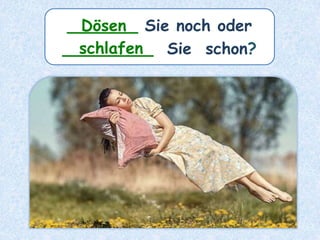 _______ Sie noch oder
_________ Sie schon?
Dösen
schlafen
 