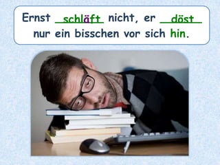 Ernst _______ nicht, er ______
nur ein bisschen vor sich hin.
döstschläft
 