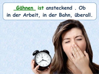 _______ ist ansteckend . Ob
in der Arbeit, in der Bahn, überall.
Gähnen
 