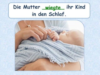Die Mutter _______ ihr Kind
in den Schlaf.
wiegte
 