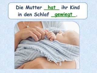 Die Mutter _____ ihr Kind
in den Schlaf ________.
hat
gewiegt
 