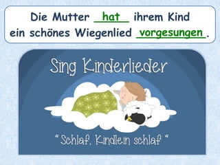 Die Mutter _____ ihrem Kind
ein schönes Wiegenlied __________.
hat
vorgesungen
 