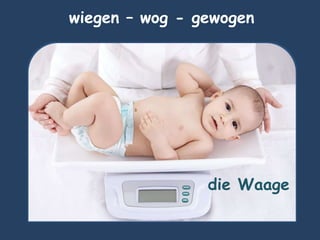wiegen – wog - gewogen
die Waage
 