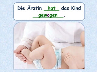 Die Ärztin _____ das Kind
__________.
hat
gewogen
 