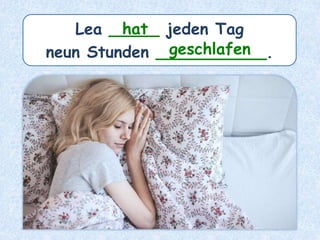 Lea _____ jeden Tag
neun Stunden ___________.
hat
geschlafen
 