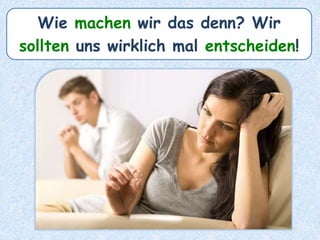 Wie machen wir das denn? Wir
sollten uns wirklich mal entscheiden!
 