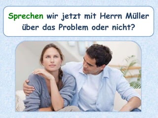 Sprechen wir jetzt mit Herrn Müller
über das Problem oder nicht?
 