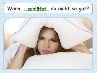 Wann ________ du nicht so gut?schläfst
 