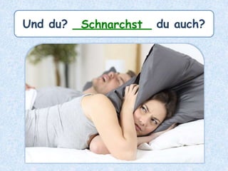 Und du? ___________ du auch?Schnarchst
 