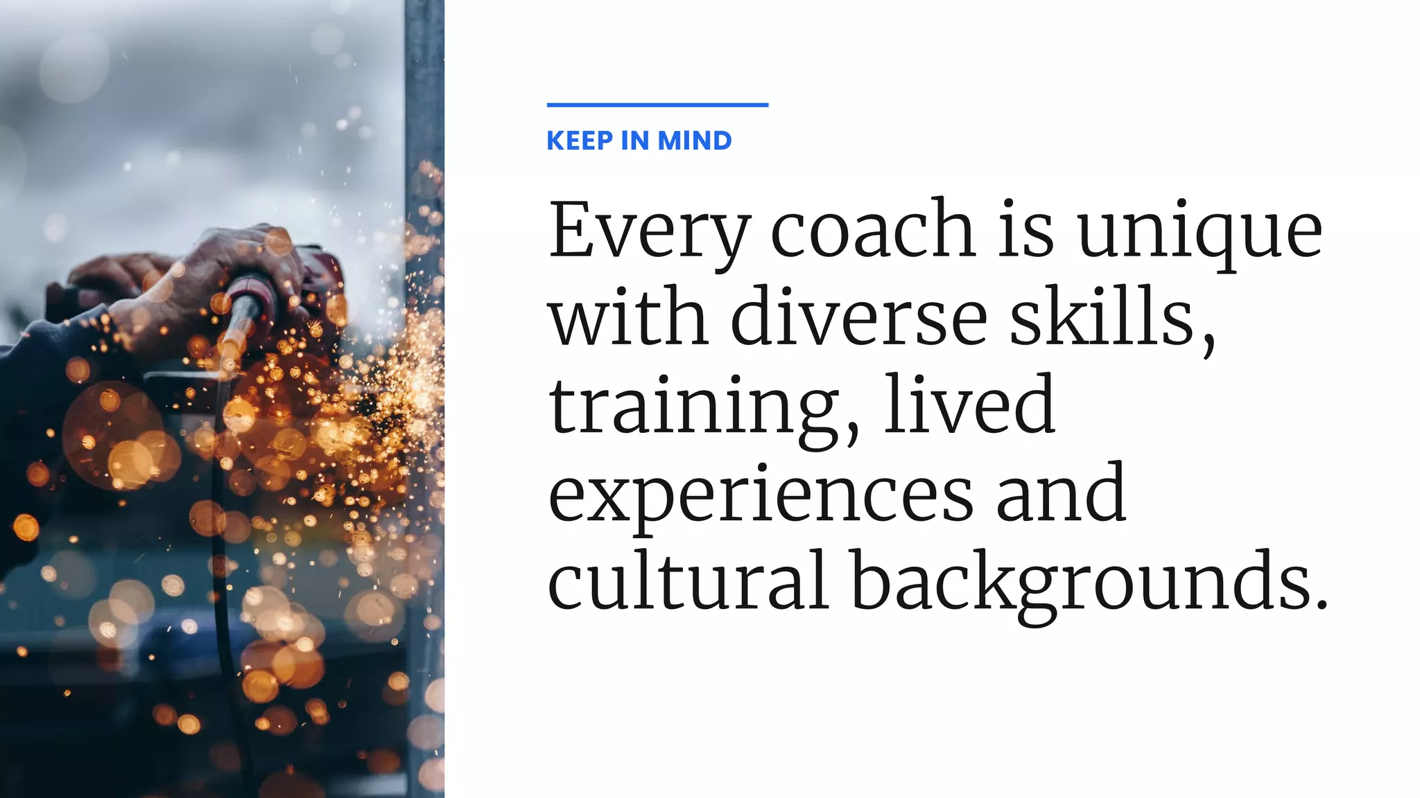 Every coach is unique
with diverse skills,
training, lived
experiences and
cultural backgrounds.
KEEP IN MIND
 