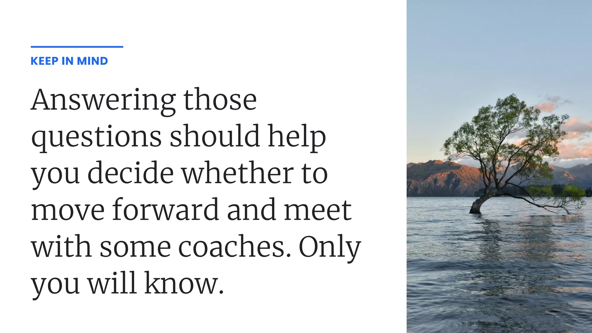 Answering those
questions should help
you decide whether to
move forward and meet
with some coaches. Only
you will know.
KEEP IN MIND
tlkj;
 