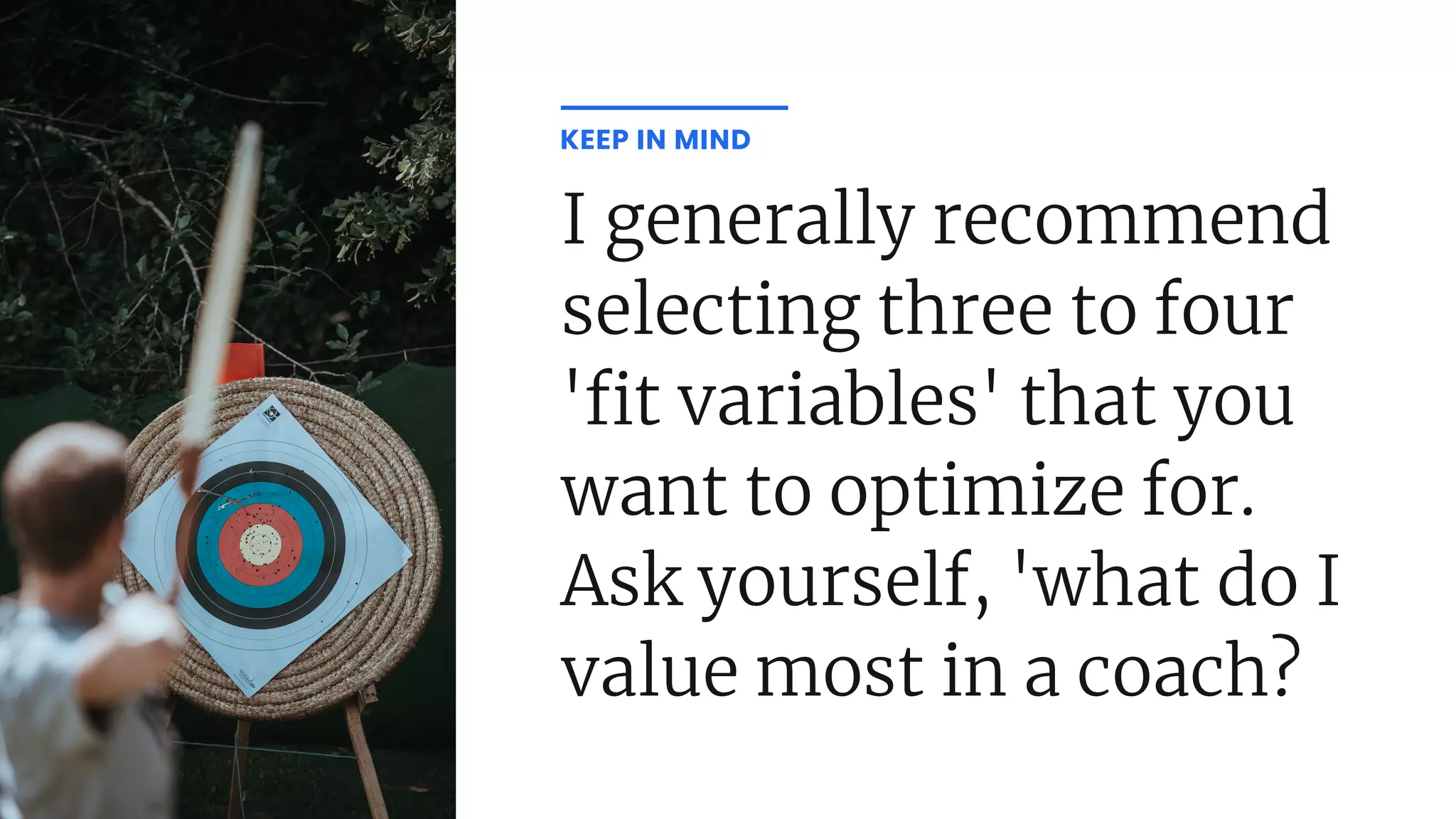I generally recommend
selecting three to four
' t variables' that you
want to optimize for.
Ask yourself, 'what do I
value most in a coach?
KEEP IN MIND
 