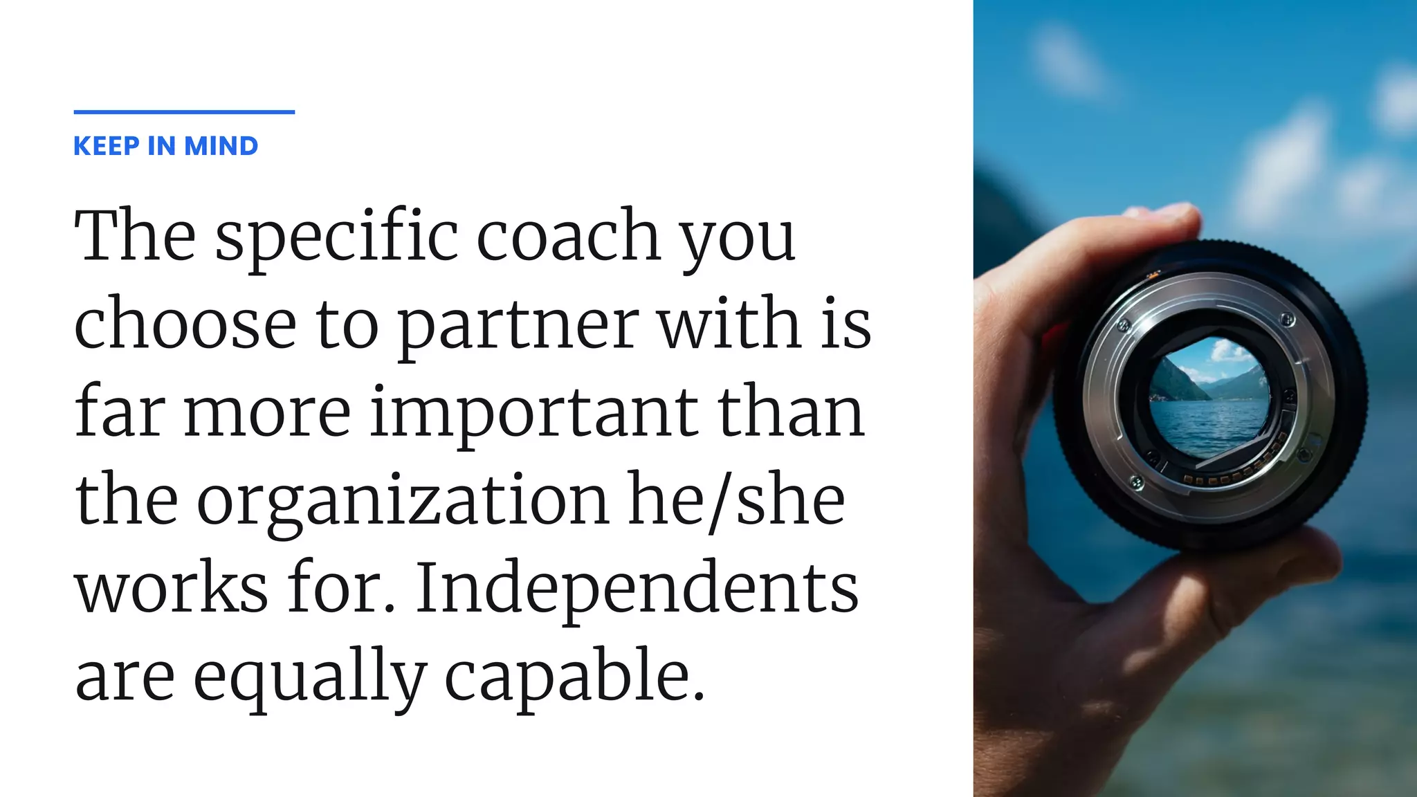 The speci c coach you
choose to partner with is
far more important than
the organization he/she
works for. Independents
are equally capable.
KEEP IN MIND
 