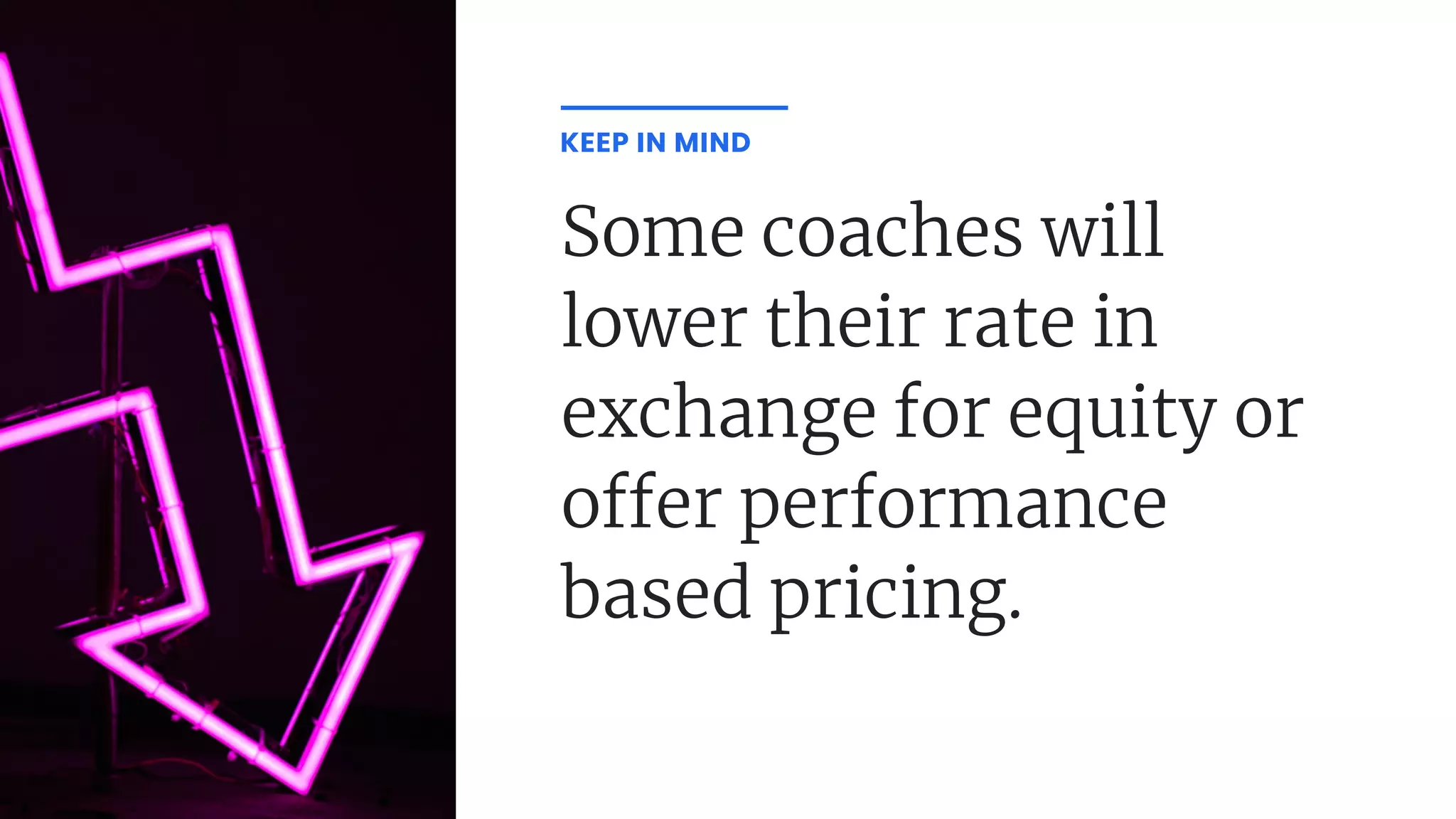 Some coaches will
lower their rate in
exchange for equity or
o er performance
based pricing.
KEEP IN MIND
 