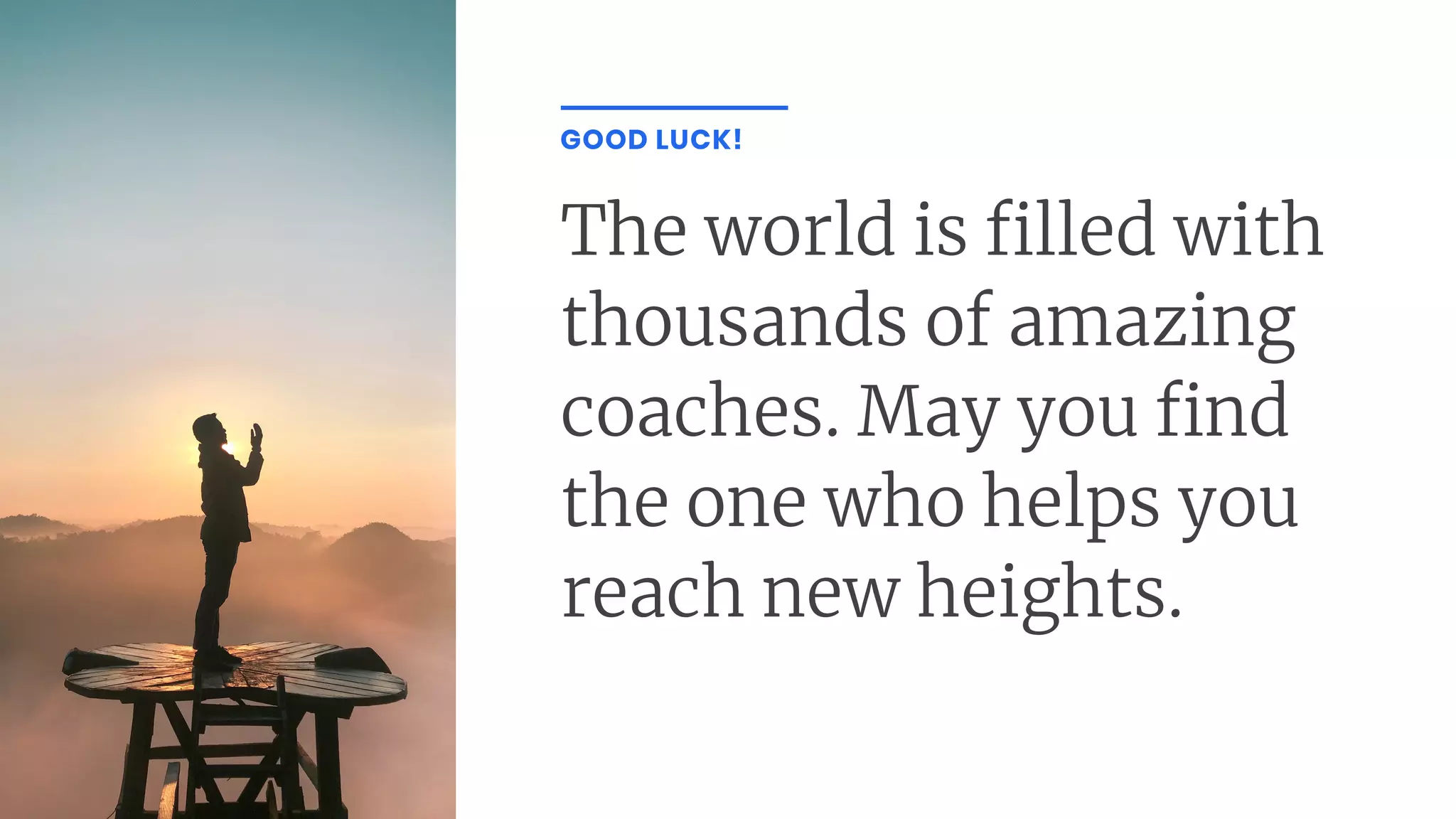 The world is lled with
thousands of amazing
coaches. May you nd
the one who helps you
reach new heights.
GOOD LUCK!
 