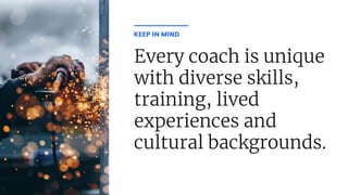 Every coach is unique
with diverse skills,
training, lived
experiences and
cultural backgrounds.
KEEP IN MIND
 