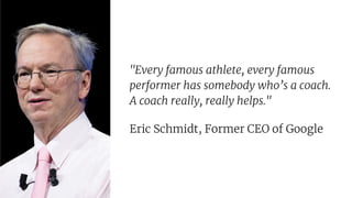"Every famous athlete, every famous
performer has somebody who’s a coach.
A coach really, really helps."
Eric Schmidt, Former CEO of Google 
 