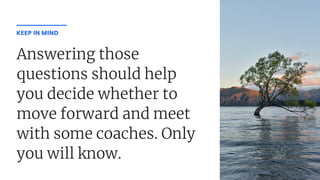 Answering those
questions should help
you decide whether to
move forward and meet
with some coaches. Only
you will know.
KEEP IN MIND
tlkj;
 