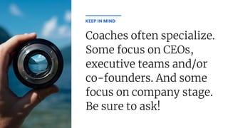 Coaches often specialize.
Some focus on CEOs,
executive teams and/or
co-founders. And some
focus on company stage.
Be sure to ask!
KEEP IN MIND
 