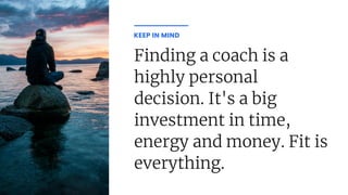 Finding a coach is a
highly personal
decision. It's a big
investment in time,
energy and money. Fit is
everything.
KEEP IN MIND
 