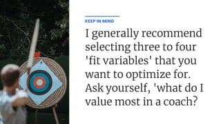 I generally recommend
selecting three to four
' t variables' that you
want to optimize for.
Ask yourself, 'what do I
value most in a coach?
KEEP IN MIND
 