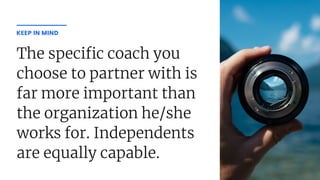 The speci c coach you
choose to partner with is
far more important than
the organization he/she
works for. Independents
are equally capable.
KEEP IN MIND
 
