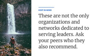 These are not the only
organizations and
networks dedicated to
serving leaders. Ask
your peers who they
also recommend.
KEEP IN MIND
 