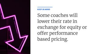 Some coaches will
lower their rate in
exchange for equity or
o er performance
based pricing.
KEEP IN MIND
 