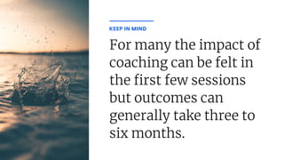 For many the impact of
coaching can be felt in
the rst few sessions
but outcomes can
generally take three to
six months.
KEEP IN MIND
 