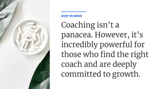 Coaching isn't a
panacea. However, it's
incredibly powerful for
those who nd the right
coach and are deeply
committed to growth.
KEEP IN MIND
 