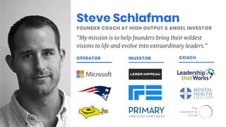 Steve Schlafman
FOUNDER COACH AT HIGH OUTPUT & ANGEL INVESTOR
"My mission is to help founders bring their wildest
visions to life and evolve into extraordinary leaders."
OPERATOR INVESTOR COACH
 