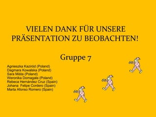 VIELEN DANK FÜR UNSERE
  PRÄSENTATION ZU BEOBACHTEN!

                                Gruppe 7
Agnieszka Kaziród (Poland)
Dagmara Kowalska (Poland)
Sara Miśta (Poland)
Weronika Domagała (Poland)
Rebeca Hernández Cruz (Spain)
Johana Felipe Cordero (Spain)
Marta Afonso Romero (Spain)
 
