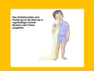 Das Schlafwandeln wird
häufig durch die Störung in
regelmäßigen Schlaf-
Mustern oder Fieber
ausgelöst.
 