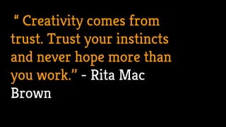 “ Creativity comes from
trust. Trust your instincts
and never hope more than
you work.’’ - Rita Mac
Brown
 