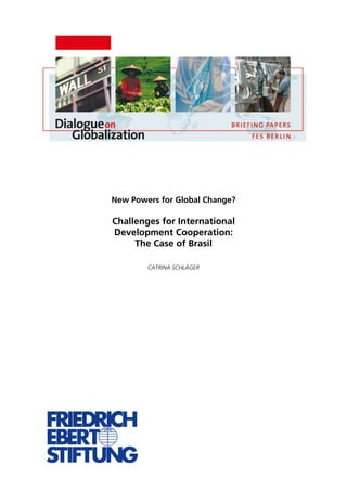 Regional Governance Architecture FES Briefing Paper February 2006 Page 1 
New Powers for Global Change? 
Challenges for International 
Development Cooperation: 
The Case of Brasil 
CATRINA SCHLÄGER 
 