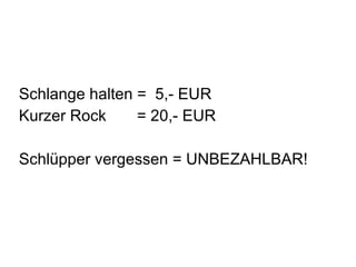 Schlange halten =  5,- EUR Kurzer Rock  = 20,- EUR Schlüpper vergessen = UNBEZAHLBAR! 