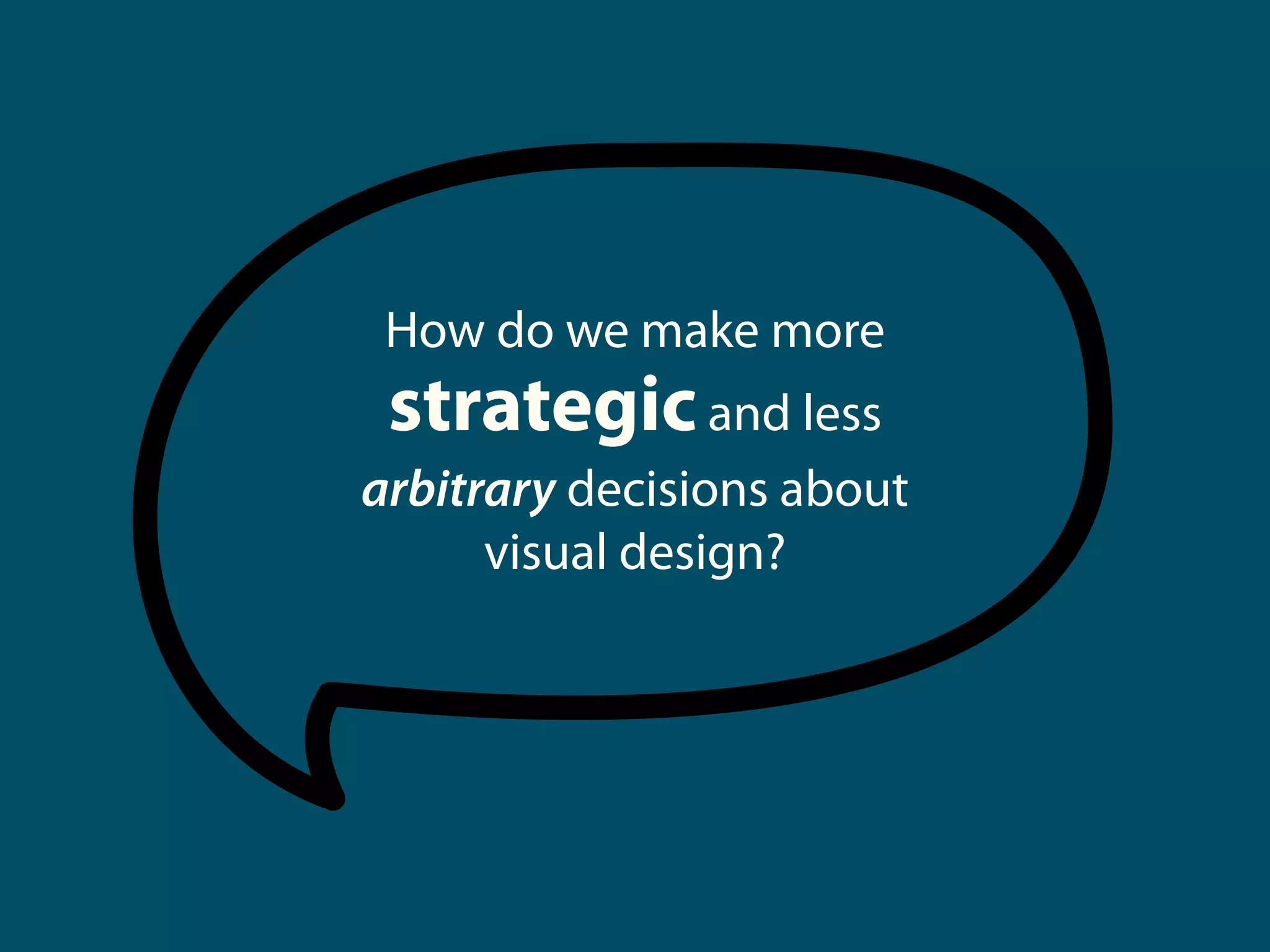 How do we make more
strategicand less
arbitrary decisions about
visual design?
 