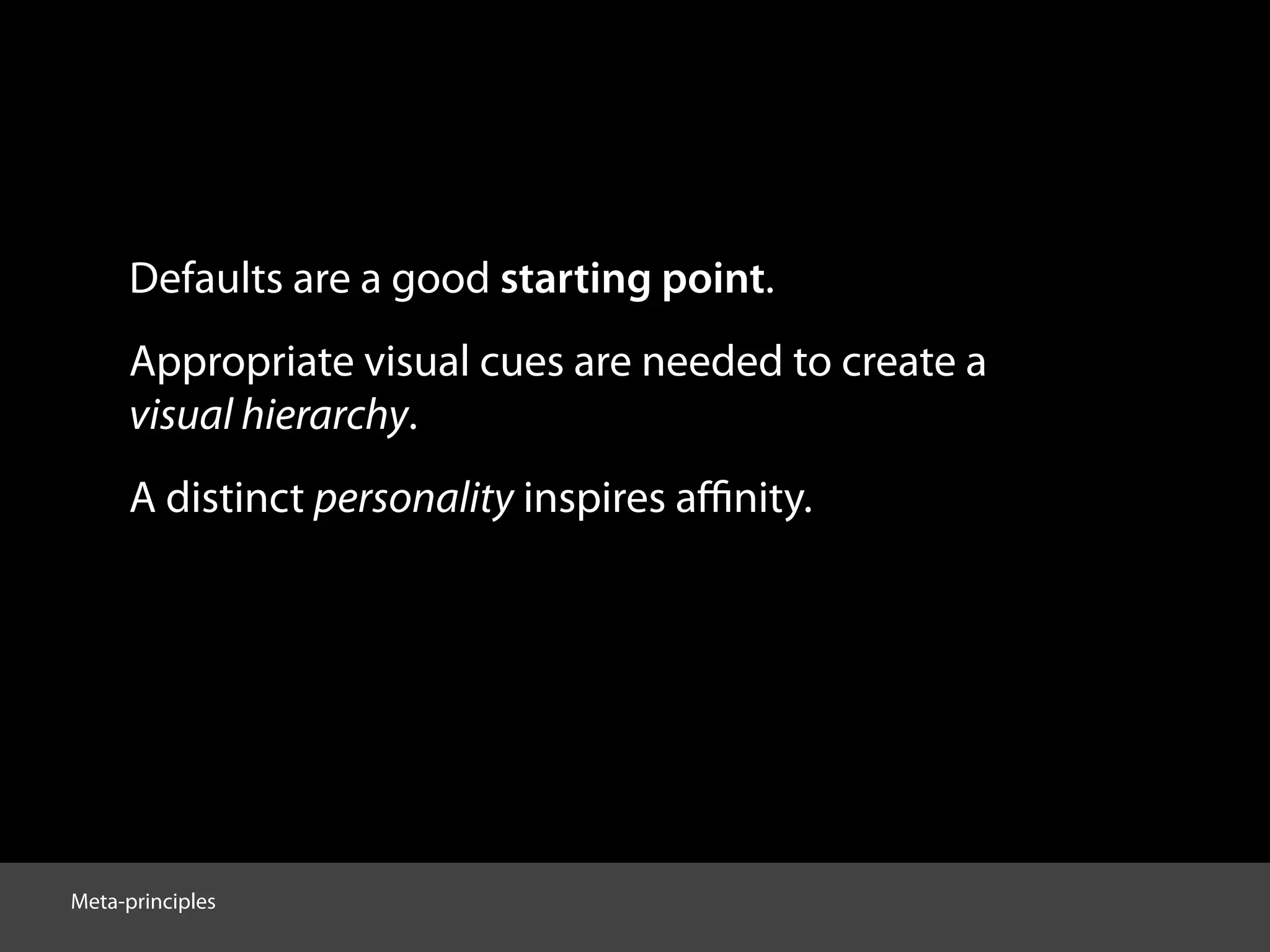 Defaults are a good starting point.
Appropriate visual cues are needed to create a
visual hierarchy.
A distinct personality inspires aﬃnity.
Meta-principles
 