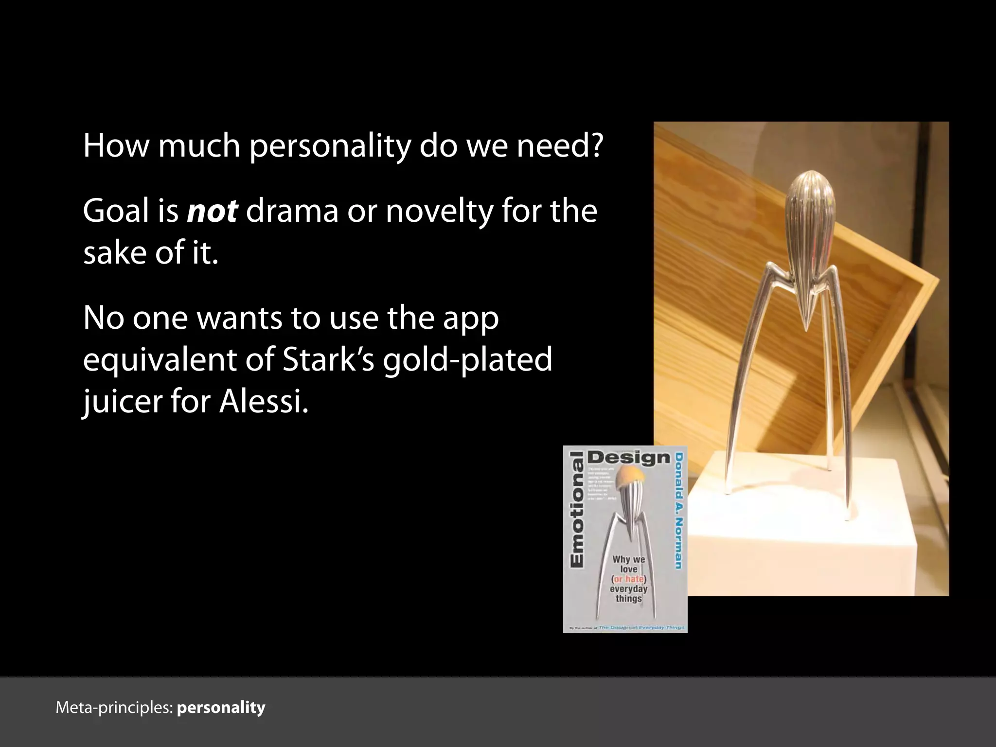 How much personality do we need?
Goal is not drama or novelty for the
sake of it.
No one wants to use the app
equivalent of Stark’s gold-plated
juicer for Alessi.
http://www.flickr.com/photos/dickyfeng/6254476990/
Meta-principles: personality
 
