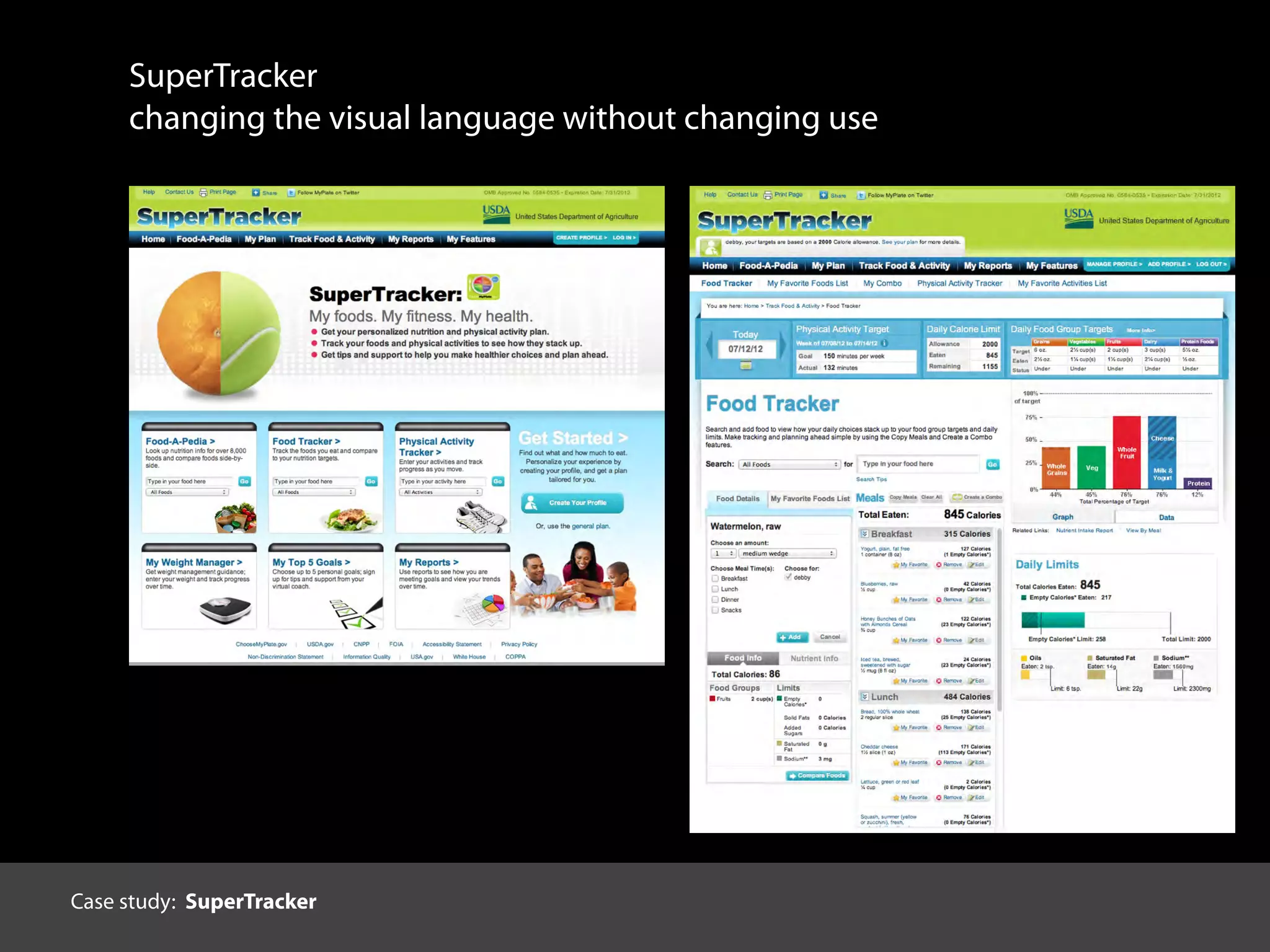 Thoughtful decisions about expression and diﬀerentiation
grounded in:
1. users and context
• brain: how people see and understand
• individual: age, demographics, experiences, expectations
• situation: device, setting, goals
2. what is being communicated by whom
• content: what is being represented
• sender: who the information & interactions are from
Criteria for decisions about personalitySuperTracker
changing the visual language without changing use
Case study: SuperTracker
 