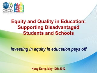 Equity and Quality in Education:
  Supporting Disadvantaged
     Students and Schools


Investing in equity in education pays off


           Hong Kong, May 10th 2012
 