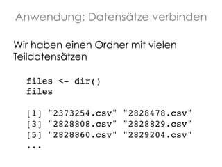 Anwendung: Datensätze verbinden
Wir haben einen Ordner mit vielen
Teildatensätzen
files <- dir()!
files!
!
[1] "2373254.csv" "2828478.csv" !
[3] "2828808.csv" "2828829.csv" !
[5] "2828860.csv" "2829204.csv" !
...!

 