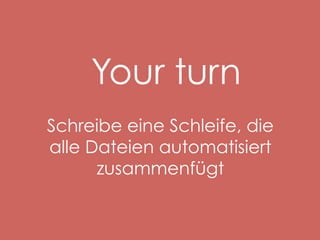 Your turn
Schreibe eine Schleife, die
alle Dateien automatisiert
zusammenfügt

 