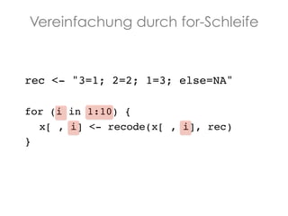 Vereinfachung durch for-Schleife

rec <- "3=1; 2=2; 1=3; else=NA" !
!
for (i in 1:10) {!
!x[ , i] <- recode(x[ , i], rec)!
}!

 