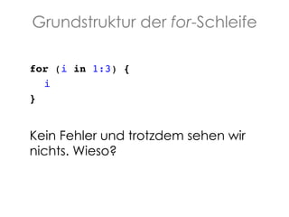 Grundstruktur der for-Schleife
for (i in 1:3) {!
!i!
}!
!

Kein Fehler und trotzdem sehen wir
nichts. Wieso?!

 