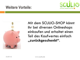 Mit dem SCULIO-SHOP könnt ihr bei diversen Onlineshops einkaufen und erhaltet einen Teil des Kaufwertes einfach  „zurückgeschenkt“ . Weitere Vorteile: 22.09.10 www.sculio.de 