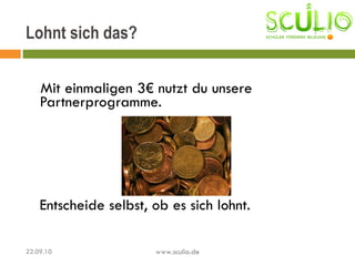 Mit einmaligen 3€ nutzt du unsere Partnerprogramme. Entscheide selbst, ob es sich lohnt.  Lohnt sich das? 22.09.10 www.sculio.de 