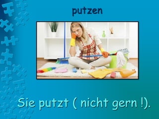 putzen
Sie putzt ( nicht gern !).
 