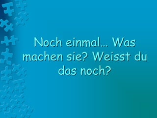 Noch einmal… Was
machen sie? Weisst du
das noch?
 