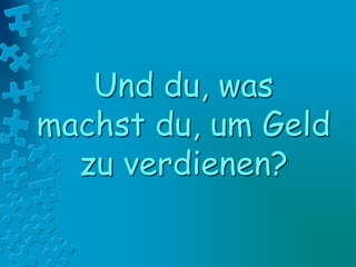 Und du, was
machst du, um Geld
zu verdienen?
 